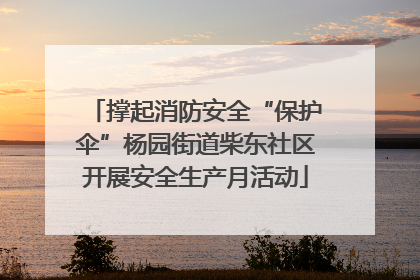 撑起消防安全“保护伞”杨园街道柴东社区开展安全生产月活动