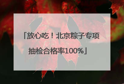 放心吃！北京粽子专项抽检合格率100%