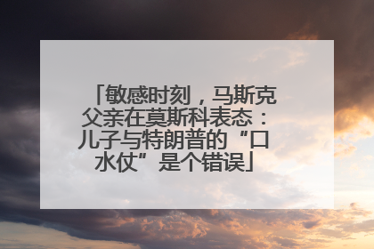 敏感时刻，马斯克父亲在莫斯科表态：儿子与特朗普的“口水仗”是个错误