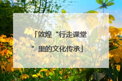 敦煌“行走课堂”里的文化传承