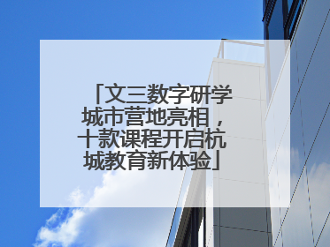 文三数字研学城市营地亮相，十款课程开启杭城教育新体验