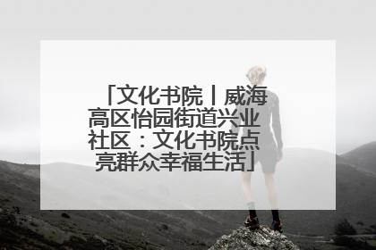 文化书院丨威海高区怡园街道兴业社区：文化书院点亮群众幸福生活
