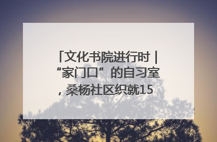 文化书院进行时｜“家门口”的自习室，桑杨社区织就15分钟学习生活圈
