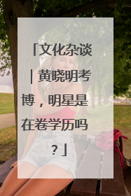 文化杂谈｜黄晓明考博，明星是在卷学历吗？