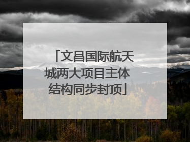 文昌国际航天城两大项目主体结构同步封顶