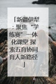 新疆伊犁：聚焦“学练赛”一体化课堂 探索五育协同育人新路径