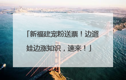 新福建宠粉送票！边遛娃边涨知识，速来！