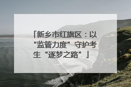 新乡市红旗区：以“监管力度”守护考生“逐梦之路”