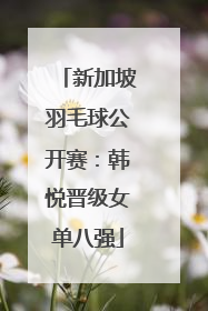 新加坡羽毛球公开赛：韩悦晋级女单八强
