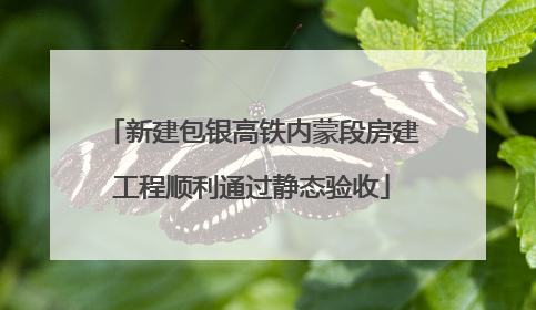 新建包银高铁内蒙段房建工程顺利通过静态验收