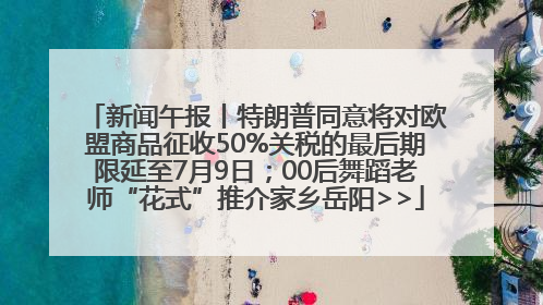 新闻午报丨特朗普同意将对欧盟商品征收50%关税的最后期限延至7月9日；00后舞蹈老师“花式”推介家乡岳阳>>
