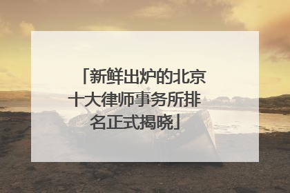 新鲜出炉的北京十大律师事务所排名正式揭晓
