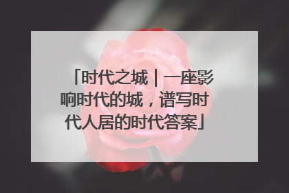 时代之城｜一座影响时代的城，谱写时代人居的时代答案