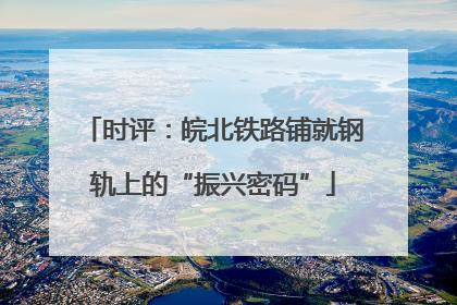 时评：皖北铁路铺就钢轨上的“振兴密码”