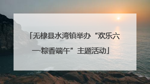 无棣县水湾镇举办“欢乐六一·粽香端午”主题活动