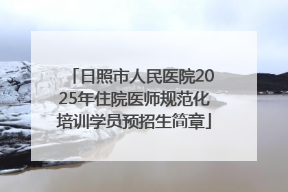 日照市人民医院2025年住院医师规范化培训学员预招生简章