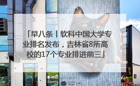 早八条丨软科中国大学专业排名发布，吉林省8所高校的17个专业排进前三