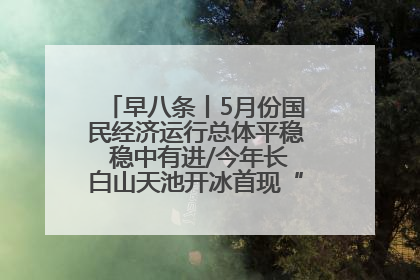 早八条丨5月份国民经济运行总体平稳 稳中有进/今年长白山天池开冰首现“文武双全”奇观