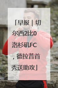 早报｜切尔西2比0洛杉矶FC，德拉普首秀送助攻