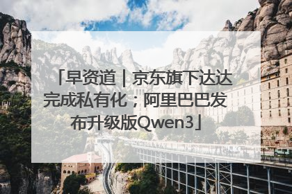 早资道｜京东旗下达达完成私有化；阿里巴巴发布升级版Qwen3