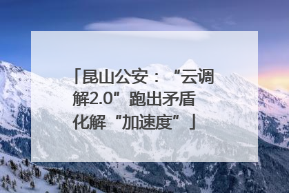 昆山公安：“云调解2.0”跑出矛盾化解“加速度”