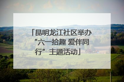 昆明龙江社区举办“六一拾趣 爱伴同行”主题活动
