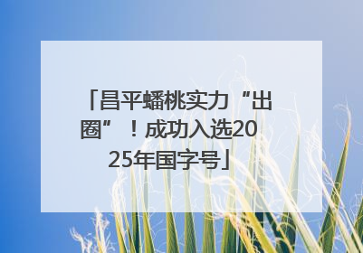 昌平蟠桃实力“出圈”！成功入选2025年国字号