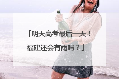 明天高考最后一天！福建还会有雨吗？