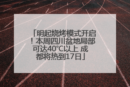 明起烧烤模式开启！本周四川盆地局部可达40℃以上 成都将热到17日