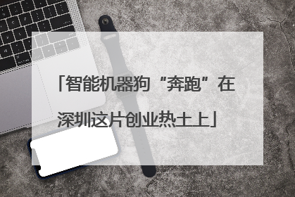 智能机器狗“奔跑”在深圳这片创业热土上