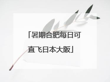 暑期合肥每日可直飞日本大阪