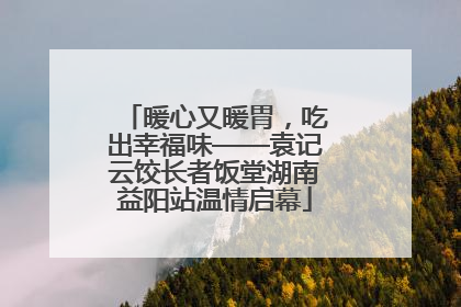 暖心又暖胃，吃出幸福味——袁记云饺长者饭堂湖南益阳站温情启幕