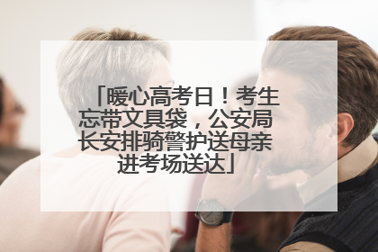 暖心高考日！考生忘带文具袋，公安局长安排骑警护送母亲进考场送达