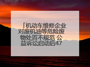 机动车维修企业对废机油等危险废物处置不规范 公益诉讼启动后47家企业依法备案