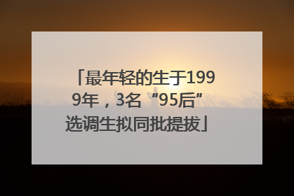 最年轻的生于1999年，3名“95后”选调生拟同批提拔