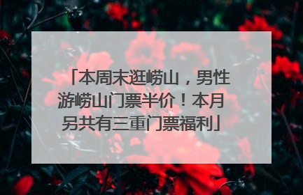 本周末逛崂山，男性游崂山门票半价！本月另共有三重门票福利