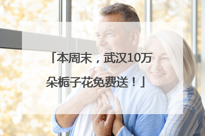本周末，武汉10万朵栀子花免费送！