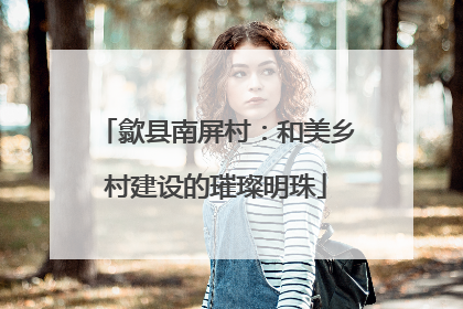 歙县南屏村：和美乡村建设的璀璨明珠