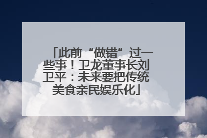 此前“做错”过一些事！卫龙董事长刘卫平：未来要把传统美食亲民娱乐化