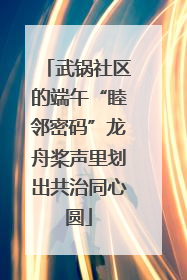 武锅社区的端午“睦邻密码”龙舟桨声里划出共治同心圆