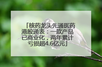 核药龙头先通医药港股递表：一款产品已商业化，两年累计亏损超4.6亿元
