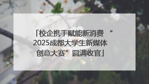 校企携手赋能新消费 “2025成都大学生新媒体创意大赛”圆满收官