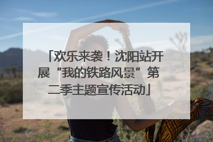 欢乐来袭！沈阳站开展“我的铁路风景”第二季主题宣传活动