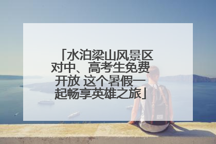 水泊梁山风景区对中、高考生免费开放 这个暑假一起畅享英雄之旅