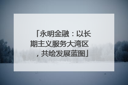 永明金融：以长期主义服务大湾区，共绘发展蓝图