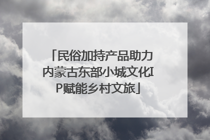 民俗加持产品助力 内蒙古东部小城文化IP赋能乡村文旅