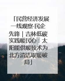 民营经济发展一线观察·民企先锋｜吉林低碳实践暖民心：太阳能供暖技术为北方清洁取暖破局