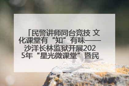 民警讲师同台竞技 文化课堂有“知”有味——沙洋长林监狱开展2025年“星光微课堂”暨民警优质课竞赛