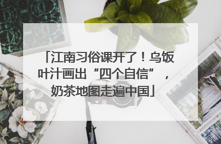 江南习俗课开了！乌饭叶汁画出“四个自信”，奶茶地图走遍中国