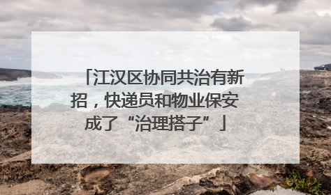 江汉区协同共治有新招，快递员和物业保安成了“治理搭子”